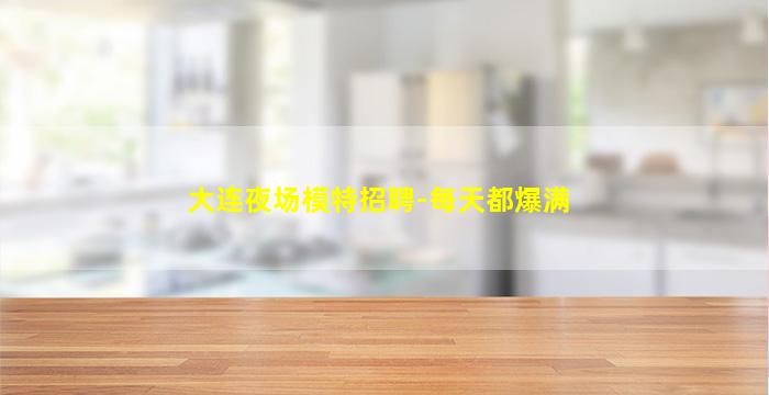 大连夜场模特招聘-每天都爆满