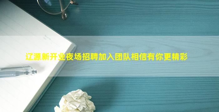 辽源新开业夜场招聘加入团队相信有你更精彩
